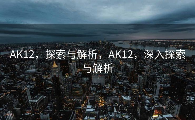 AK12,探索与解析,AK12,深入探索与解析 AK12,探索与解析,AK12,深入探索与解析