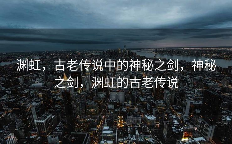 渊虹,古老传说中的神秘之剑,神秘之剑,渊虹的古老传说 渊虹,古老传说中的神秘之剑,神秘之剑,渊虹的古老传说