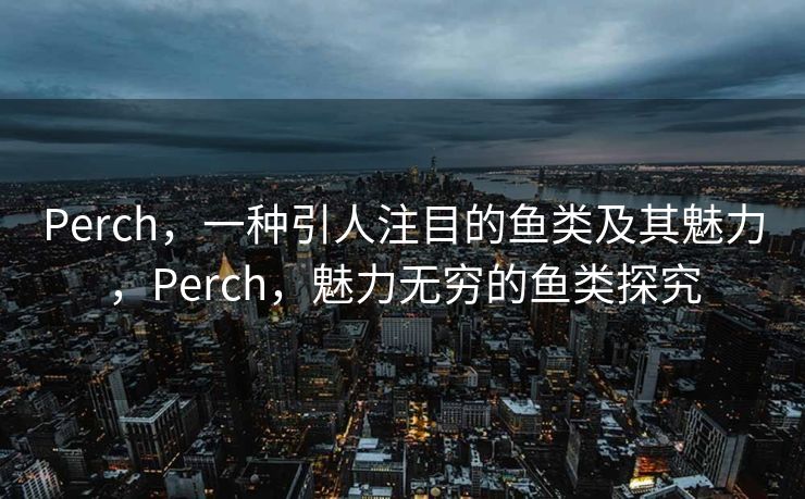 Perch,一种引人注目的鱼类及其魅力,Perch,魅力无穷的鱼类探究 Perch,一种引人注目的鱼类及其魅力,Perch,魅力无穷的鱼类探究
