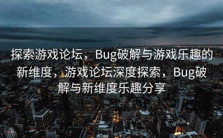探索游戏论坛，Bug破解与游戏乐趣的新维度，游戏论坛深度探索，Bug破解与新维度乐趣分享