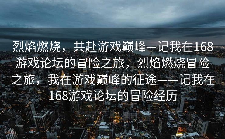 烈焰燃烧，共赴游戏巅峰—记我在168游戏论坛的冒险之旅，烈焰燃烧冒险之旅，我在游戏巅峰的征途——记我在168游戏论坛的冒险经历