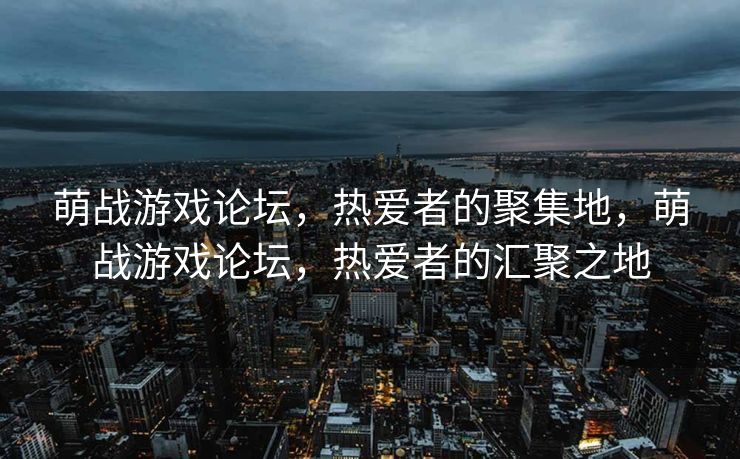 萌战游戏论坛，热爱者的聚集地，萌战游戏论坛，热爱者的汇聚之地