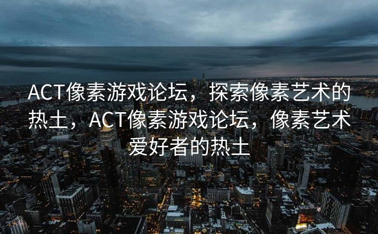 ACT像素游戏论坛，探索像素艺术的热土，ACT像素游戏论坛，像素艺术爱好者的热土