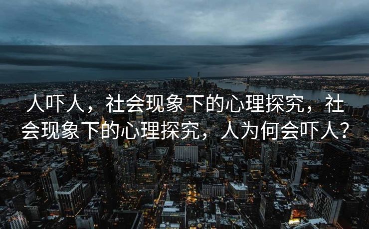 人吓人，社会现象下的心理探究，社会现象下的心理探究，人为何会吓人？