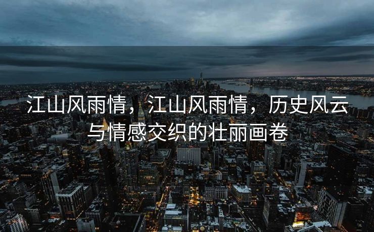 江山风雨情,江山风雨情,历史风云与情感交织的壮丽画卷 江山风雨情,江山风雨情,历史风云与情感交织的壮丽画卷