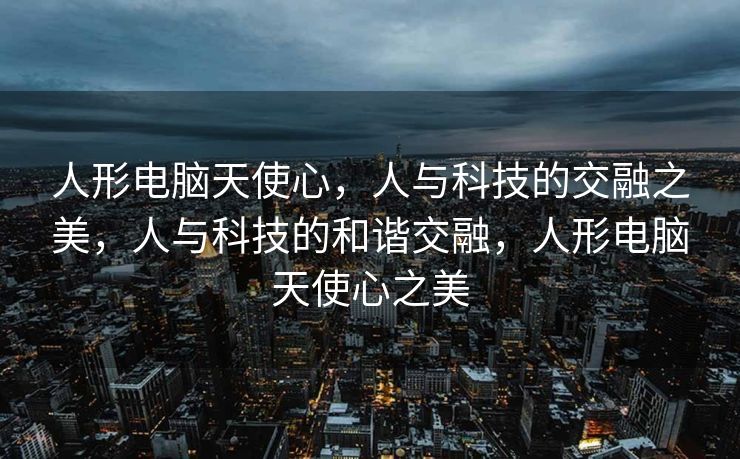 人形电脑天使心，人与科技的交融之美，人与科技的和谐交融，人形电脑天使心之美