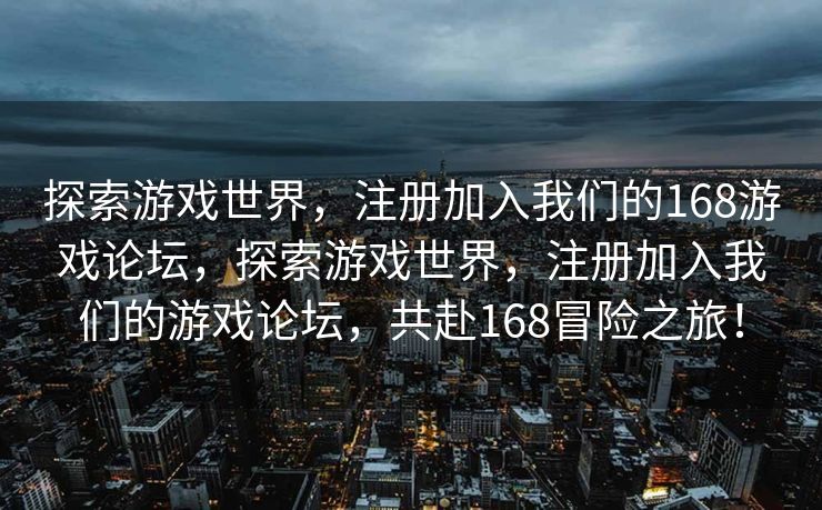 探索游戏世界，注册加入我们的168游戏论坛，探索游戏世界，注册加入我们的游戏论坛，共赴168冒险之旅！