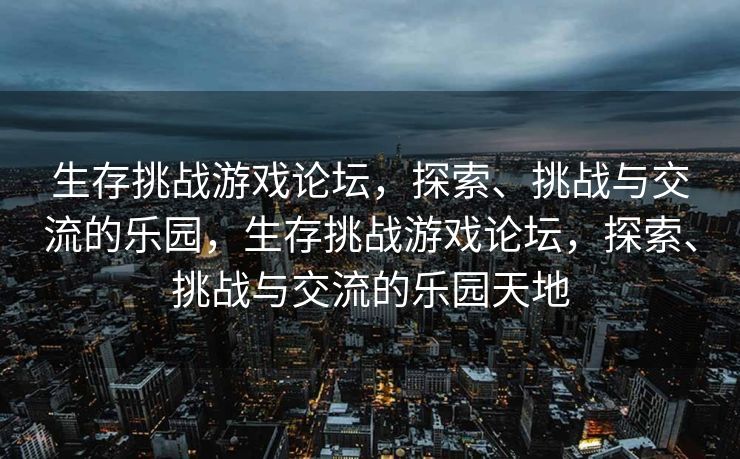 生存挑战游戏论坛，探索、挑战与交流的乐园，生存挑战游戏论坛，探索、挑战与交流的乐园天地