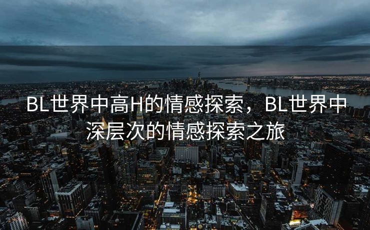 BL世界中高H的情感探索,BL世界中深层次的情感探索之旅 BL世界中高H的情感探索,BL世界中深层次的情感探索之旅
