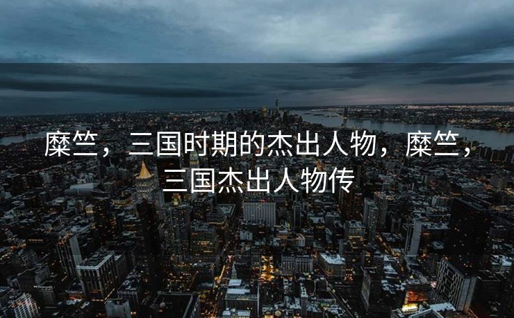 糜竺，三国时期的杰出人物，糜竺，三国杰出人物传