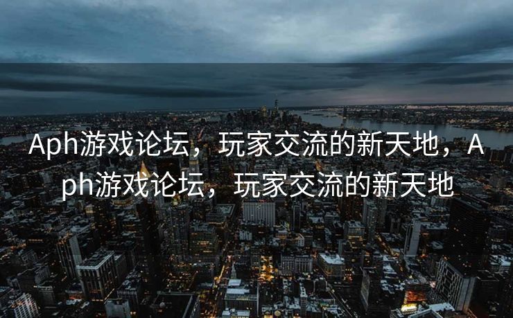 Aph游戏论坛，玩家交流的新天地，Aph游戏论坛，玩家交流的新天地