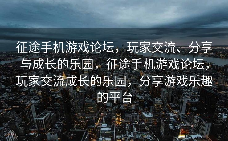 征途手机游戏论坛,玩家交流、分享与成长的乐园,征途手机游戏论坛,玩家交流成长的乐园,分享游戏乐趣的平台 征途手机游戏论坛,玩家交流、分享与成长的乐园,征途手机游戏论坛,玩家交流成长的乐园,分享游戏乐趣的平台