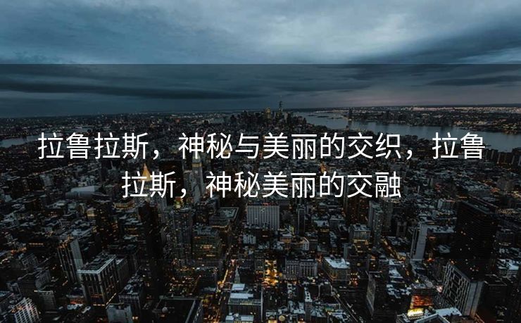 拉鲁拉斯,神秘与美丽的交织,拉鲁拉斯,神秘美丽的交融 拉鲁拉斯,神秘与美丽的交织,拉鲁拉斯,神秘美丽的交融