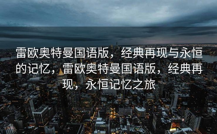 雷欧奥特曼国语版,经典再现与永恒的记忆,雷欧奥特曼国语版,经典再现,永恒记忆之旅 雷欧奥特曼国语版,经典再现与永恒的记忆,雷欧奥特曼国语版,经典再现,永恒记忆之旅