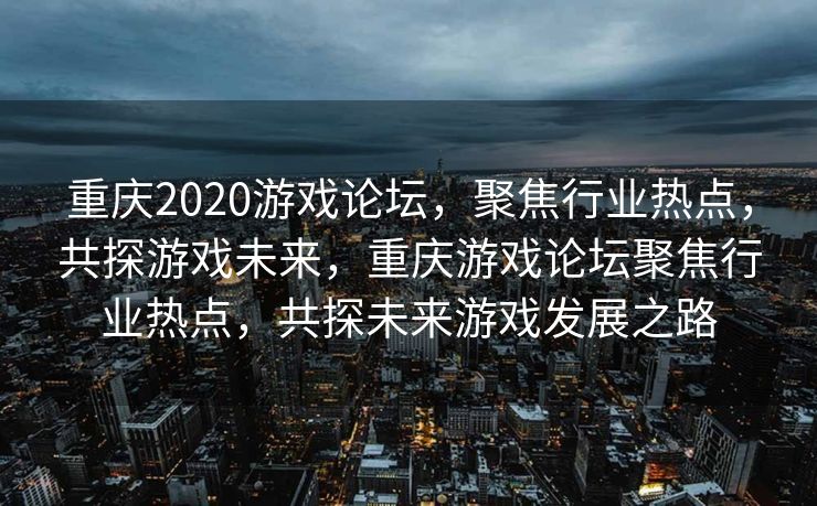 重庆2020游戏论坛，聚焦行业热点，共探游戏未来，重庆游戏论坛聚焦行业热点，共探未来游戏发展之路