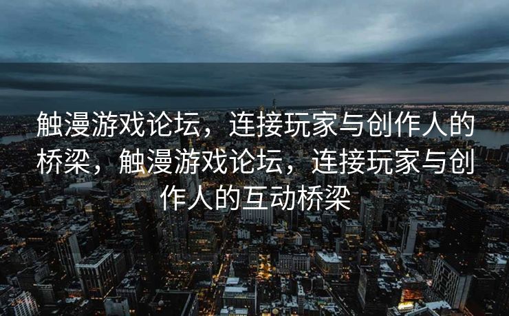 触漫游戏论坛，连接玩家与创作人的桥梁，触漫游戏论坛，连接玩家与创作人的互动桥梁