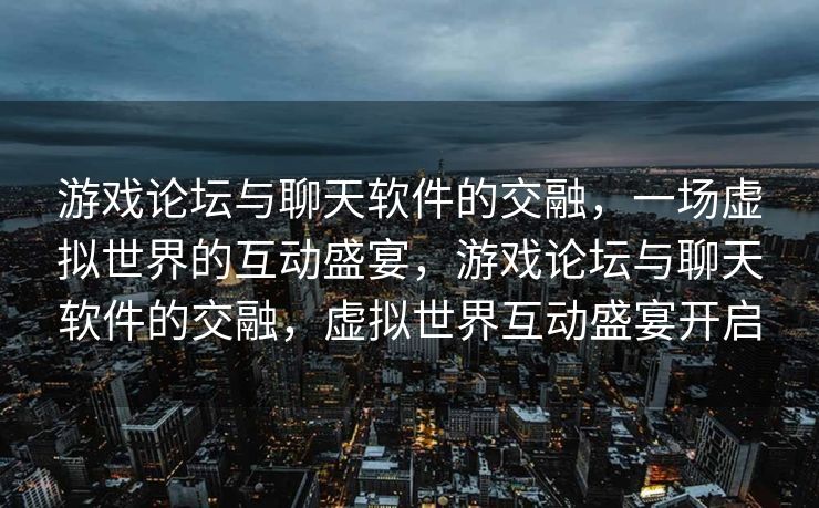 游戏论坛与聊天软件的交融,一场虚拟世界的互动盛宴,游戏论坛与聊天软件的交融,虚拟世界互动盛宴开启 游戏论坛与聊天软件的交融,一场虚拟世界的互动盛宴,游戏论坛与聊天软件的交融,虚拟世界互动盛宴开启