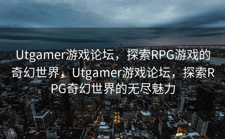 Utgamer游戏论坛，探索RPG游戏的奇幻世界，Utgamer游戏论坛，探索RPG奇幻世界的无尽魅力