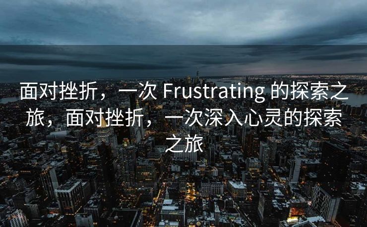 面对挫折，一次 Frustrating 的探索之旅，面对挫折，一次深入心灵的探索之旅