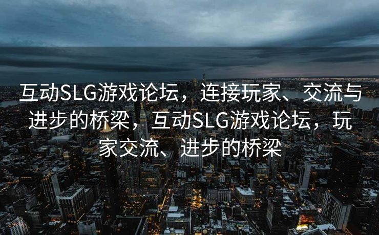 互动SLG游戏论坛，连接玩家、交流与进步的桥梁，互动SLG游戏论坛，玩家交流、进步的桥梁