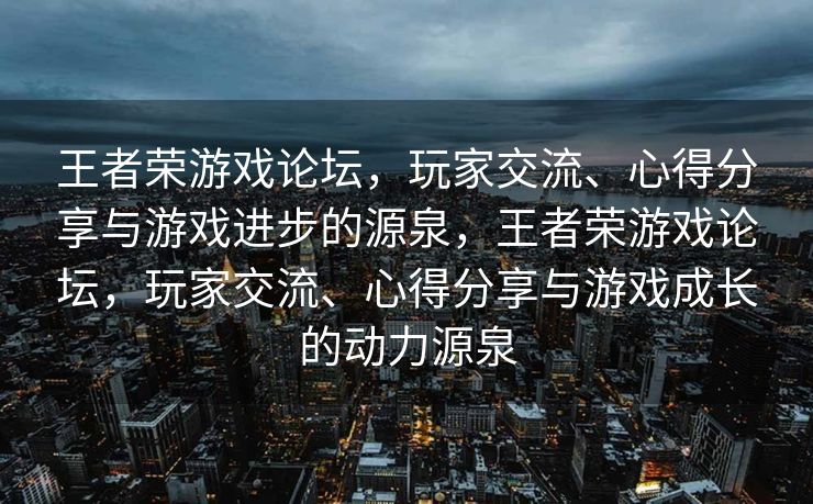 王者荣游戏论坛，玩家交流、心得分享与游戏进步的源泉，王者荣游戏论坛，玩家交流、心得分享与游戏成长的动力源泉