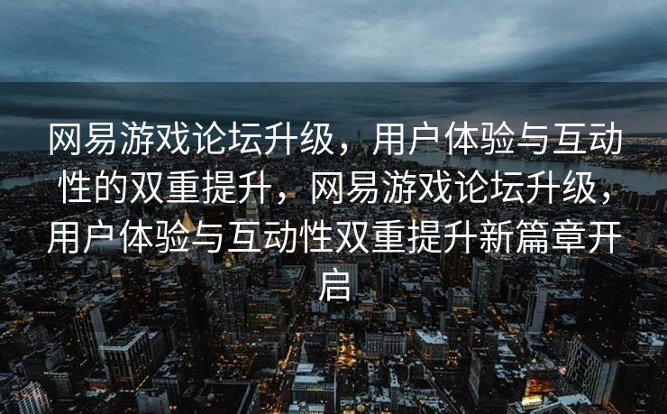 网易游戏论坛升级,用户体验与互动性的双重提升,网易游戏论坛升级,用户体验与互动性双重提升新篇章开启 网易游戏论坛升级,用户体验与互动性的双重提升,网易游戏论坛升级,用户体验与互动性双重提升新篇章开启