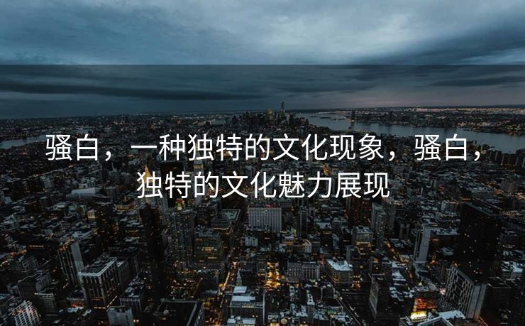 骚白，一种独特的文化现象，骚白，独特的文化魅力展现