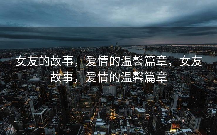 女友的故事，爱情的温馨篇章，女友故事，爱情的温馨篇章