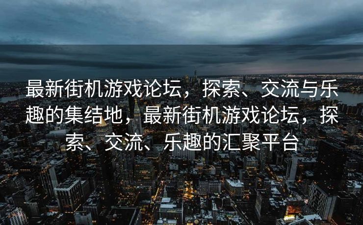 最新街机游戏论坛，探索、交流与乐趣的集结地，最新街机游戏论坛，探索、交流、乐趣的汇聚平台