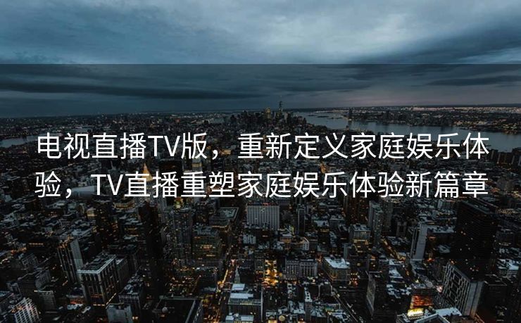 电视直播TV版，重新定义家庭娱乐体验，TV直播重塑家庭娱乐体验新篇章