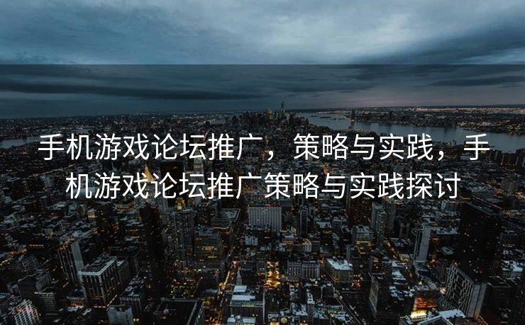 手机游戏论坛推广，策略与实践，手机游戏论坛推广策略与实践探讨