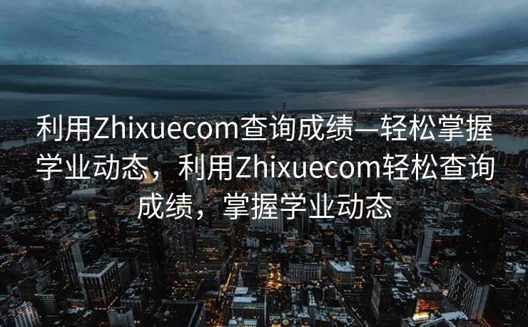 利用Zhixuecom查询成绩—轻松掌握学业动态，利用Zhixuecom轻松查询成绩，掌握学业动态