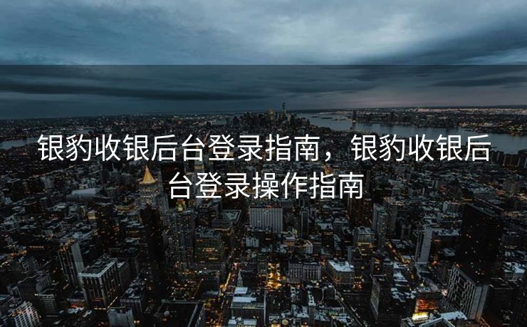 银豹收银后台登录指南,银豹收银后台登录操作指南 银豹收银后台登录指南,银豹收银后台登录操作指南