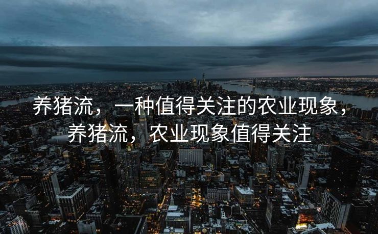 养猪流，一种值得关注的农业现象，养猪流，农业现象值得关注