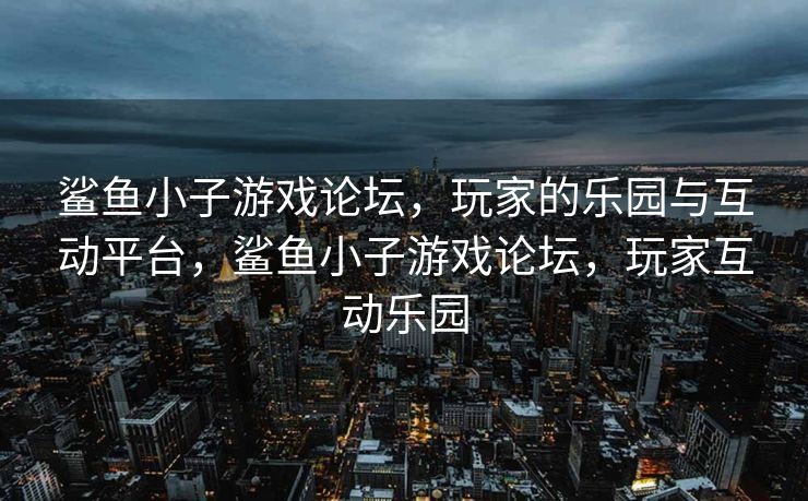 鲨鱼小子游戏论坛,玩家的乐园与互动平台,鲨鱼小子游戏论坛,玩家互动乐园 鲨鱼小子游戏论坛,玩家的乐园与互动平台,鲨鱼小子游戏论坛,玩家互动乐园