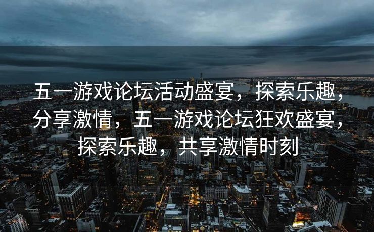 五一游戏论坛活动盛宴,探索乐趣,分享激情,五一游戏论坛狂欢盛宴,探索乐趣,共享激情时刻 五一游戏论坛活动盛宴,探索乐趣,分享激情,五一游戏论坛狂欢盛宴,探索乐趣,共享激情时刻