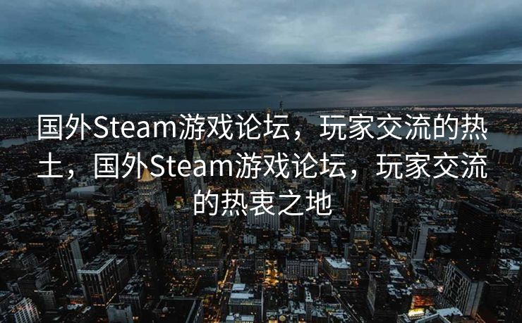 国外Steam游戏论坛,玩家交流的热土,国外Steam游戏论坛,玩家交流的热衷之地 国外Steam游戏论坛,玩家交流的热土,国外Steam游戏论坛,玩家交流的热衷之地