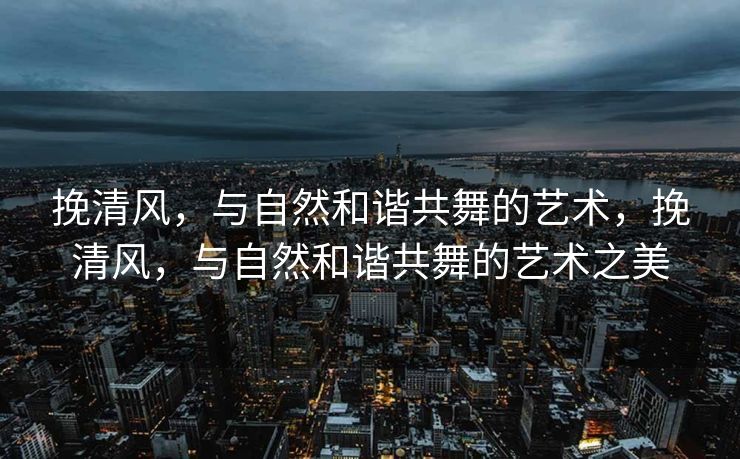 在繁忙的城市生活中，我们时常感到疲惫和压力。但只要我们静下心来，倾听风的呼唤，感受自然的抚慰，便能从中汲取到无尽的力量。现在，就让我带你领略一种与自然和谐共舞的艺术——挽清风。
