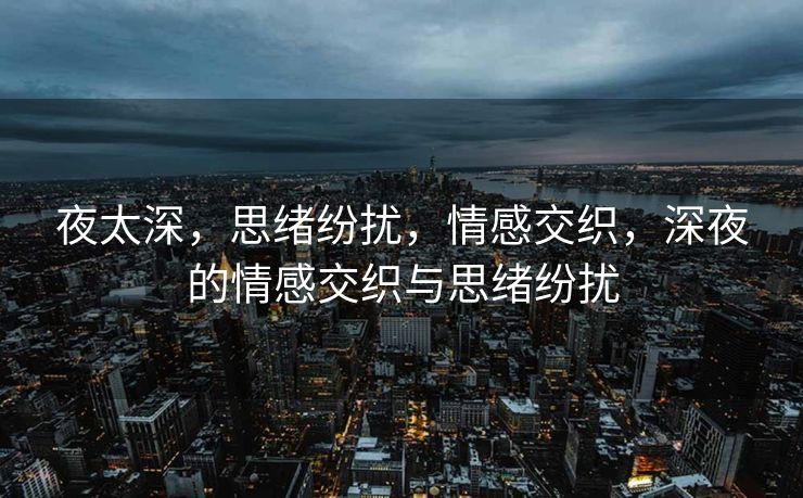 夜太深，思绪纷扰，情感交织，深夜的情感交织与思绪纷扰