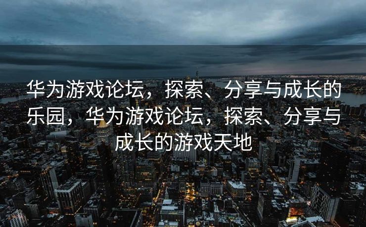 华为游戏论坛，探索、分享与成长的乐园，华为游戏论坛，探索、分享与成长的游戏天地