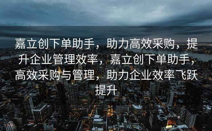 嘉立创下单助手，助力高效采购，提升企业管理效率，嘉立创下单助手，高效采购与管理，助力企业效率飞跃提升