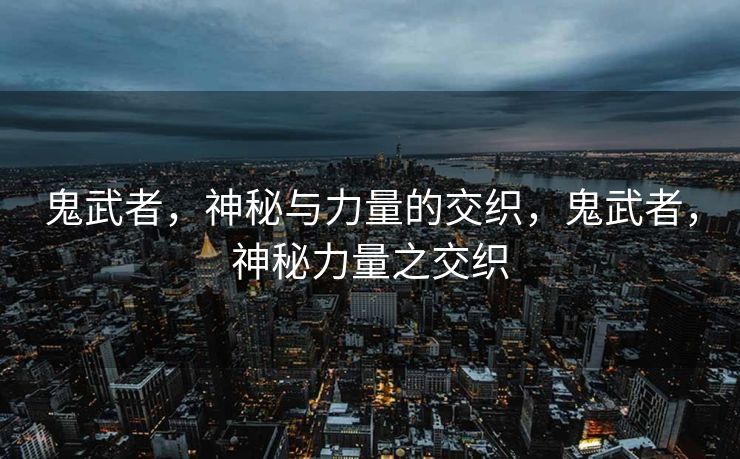 鬼武者,神秘与力量的交织,鬼武者,神秘力量之交织 鬼武者,神秘与力量的交织,鬼武者,神秘力量之交织