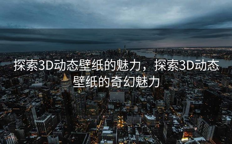 探索3D动态壁纸的魅力，探索3D动态壁纸的奇幻魅力