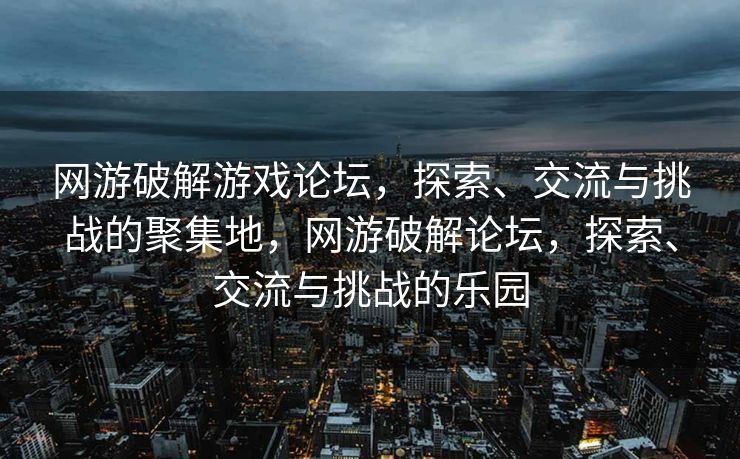 网游破解游戏论坛，探索、交流与挑战的聚集地，网游破解论坛，探索、交流与挑战的乐园