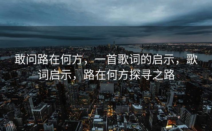 敢问路在何方,一首歌词的启示,歌词启示,路在何方探寻之路 敢问路在何方,一首歌词的启示,歌词启示,路在何方探寻之路