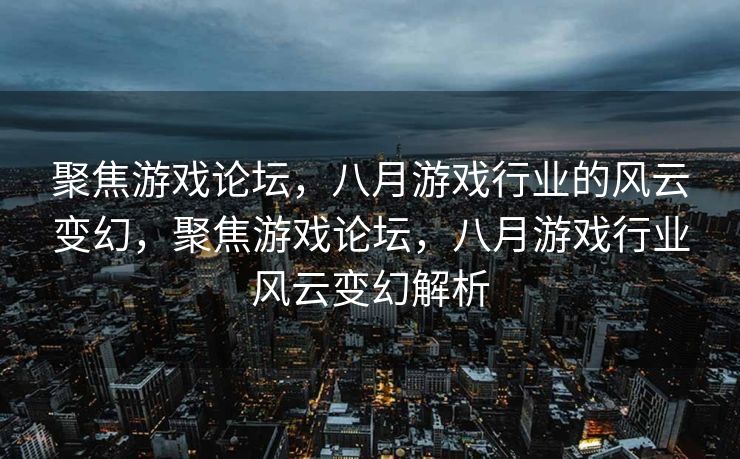 聚焦游戏论坛，八月游戏行业的风云变幻，聚焦游戏论坛，八月游戏行业风云变幻解析