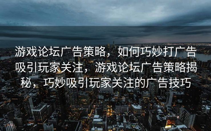 游戏论坛广告策略，如何巧妙打广告吸引玩家关注，游戏论坛广告策略揭秘，巧妙吸引玩家关注的广告技巧