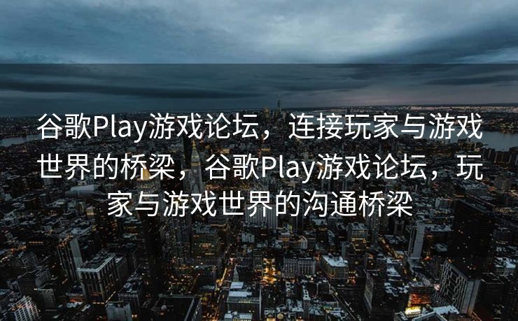 谷歌Play游戏论坛，连接玩家与游戏世界的桥梁，谷歌Play游戏论坛，玩家与游戏世界的沟通桥梁