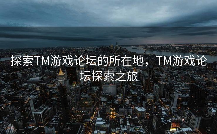 探索TM游戏论坛的所在地，TM游戏论坛探索之旅