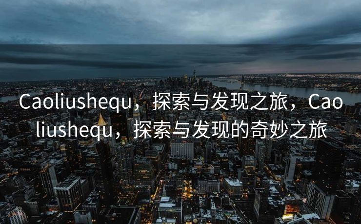 Caoliushequ，探索与发现之旅，Caoliushequ，探索与发现的奇妙之旅